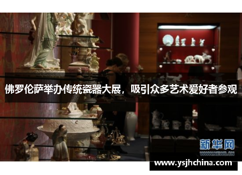 佛罗伦萨举办传统瓷器大展，吸引众多艺术爱好者参观