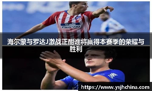 beats365海尔蒙与罗达J激战正酣谁将赢得本赛季的荣耀与胜利