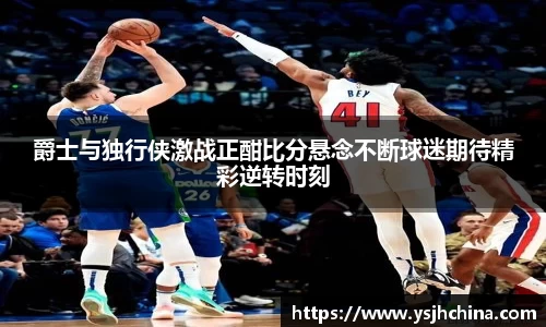 beats365爵士与独行侠激战正酣比分悬念不断球迷期待精彩逆转时刻